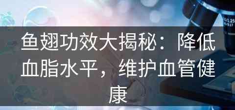 鱼翅功效大揭秘：降低血脂水平，维护血管健康